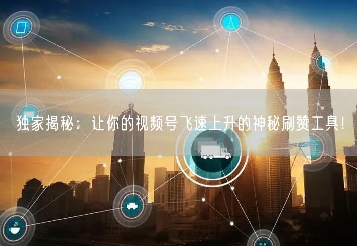 独家揭秘：让你的视频号飞速上升的神秘刷赞工具！