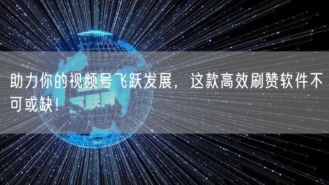助力你的视频号飞跃发展，这款高效刷赞软件不可或缺！