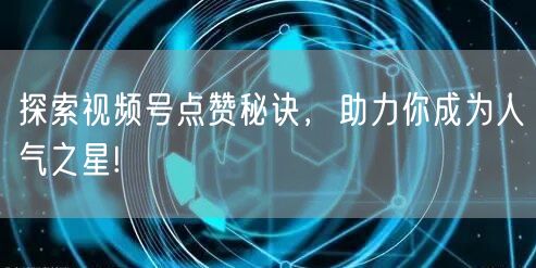 探索视频号点赞秘诀，助力你成为人气之星!