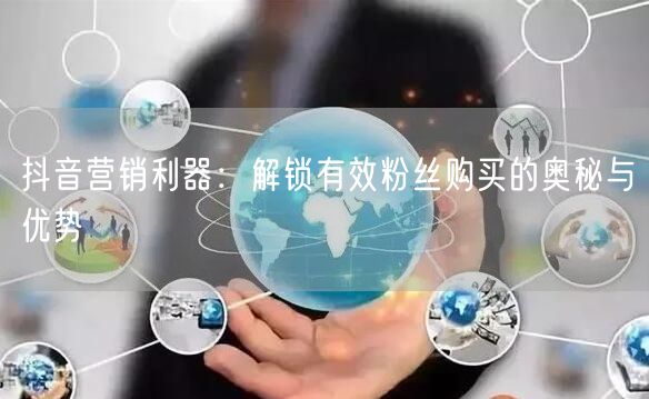 抖音营销利器：解锁有效粉丝购买的奥秘与优势