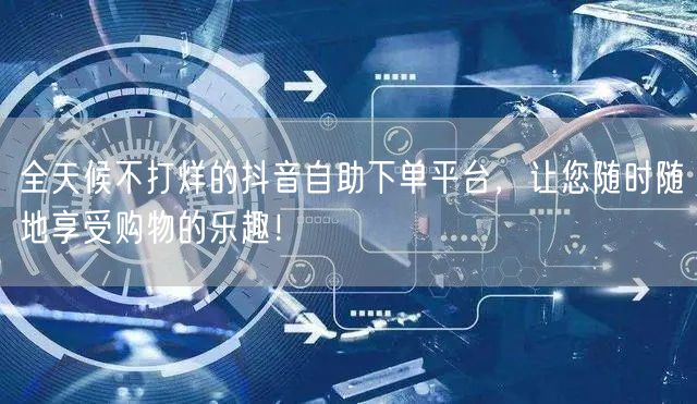 全天候不打烊的抖音自助下单平台，让您随时随地享受购物的乐趣！