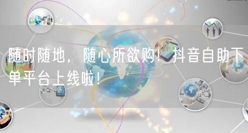 随时随地，随心所欲购！抖音自助下单平台上线啦！