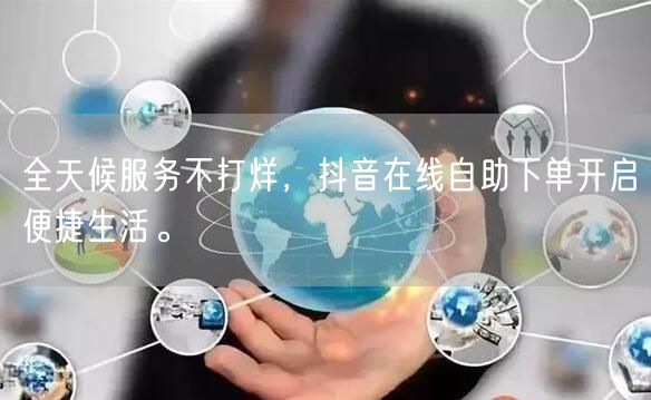 全天候服务不打烊，抖音在线自助下单开启便捷生活。