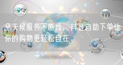 全天候服务不断线，抖音自助下单让你的购物更轻松自在。