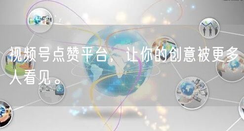 视频号点赞平台，让你的创意被更多人看见。
