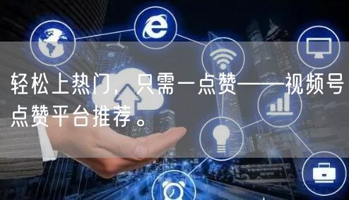 轻松上热门，只需一点赞——视频号点赞平台推荐。