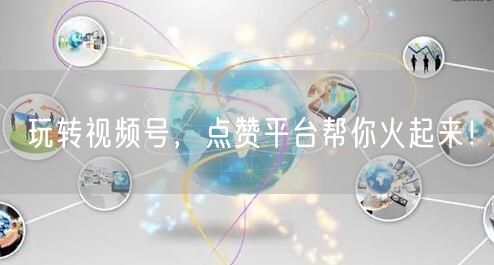 玩转视频号，点赞平台帮你火起来！