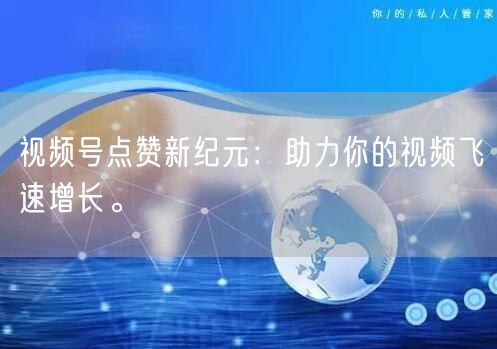 视频号点赞新纪元：助力你的视频飞速增长。