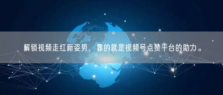 解锁视频走红新姿势，靠的就是视频号点赞平台的助力。