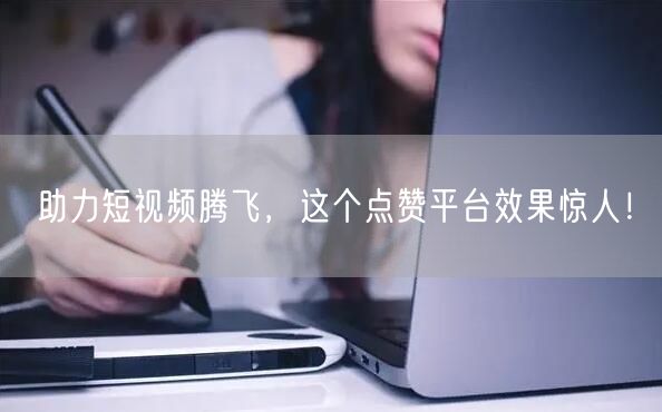 助力短视频腾飞，这个点赞平台效果惊人！