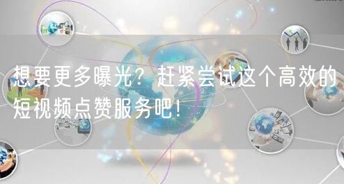 想要更多曝光？赶紧尝试这个高效的短视频点赞服务吧！