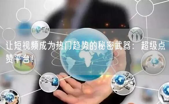 让短视频成为热门趋势的秘密武器：超级点赞平台！