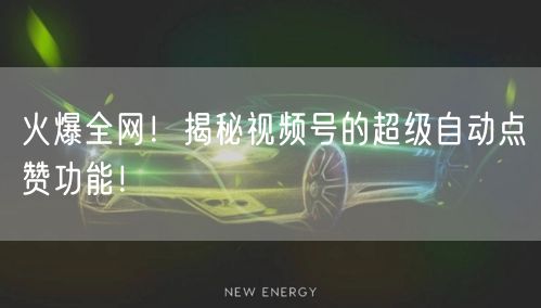 火爆全网！揭秘视频号的超级自动点赞功能！