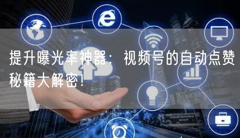 提升曝光率神器：视频号的自动点赞秘籍大解密！