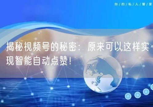 揭秘视频号的秘密：原来可以这样实现智能自动点赞！
