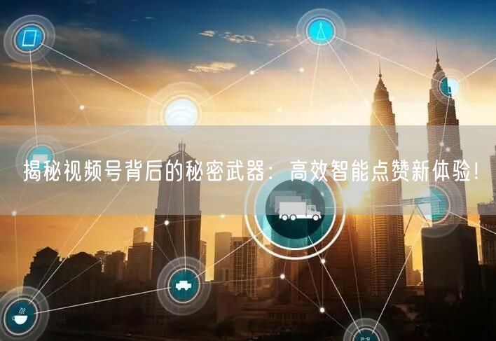 揭秘视频号背后的秘密武器：高效智能点赞新体验！