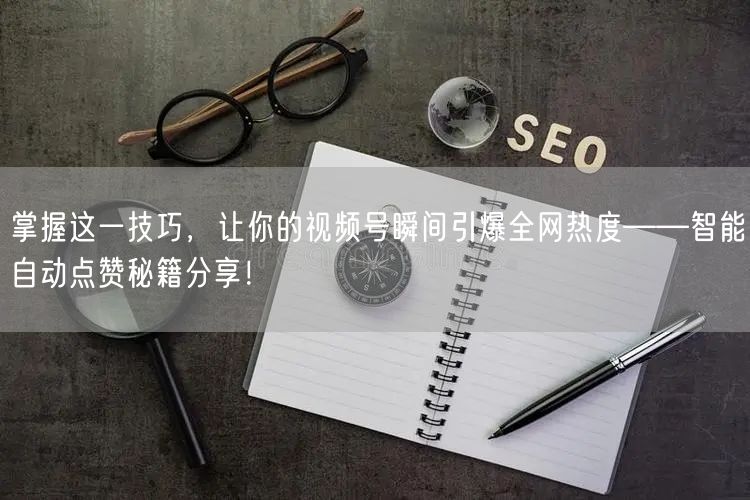 掌握这一技巧，让你的视频号瞬间引爆全网热度——智能自动点赞秘籍分享！
