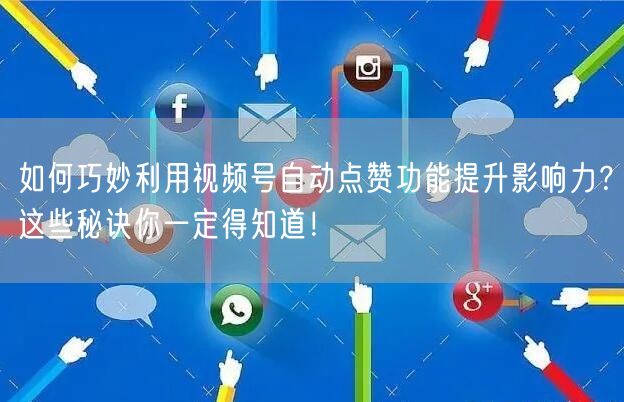 如何巧妙利用视频号自动点赞功能提升影响力？这些秘诀你一定得知道！