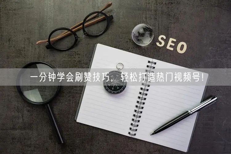 一分钟学会刷赞技巧，轻松打造热门视频号！