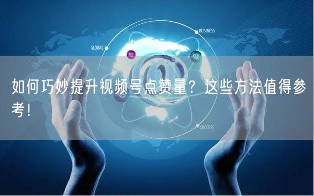 如何巧妙提升视频号点赞量？这些方法值得参考！