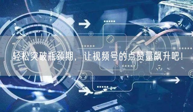 轻松突破瓶颈期，让视频号的点赞量飙升吧！