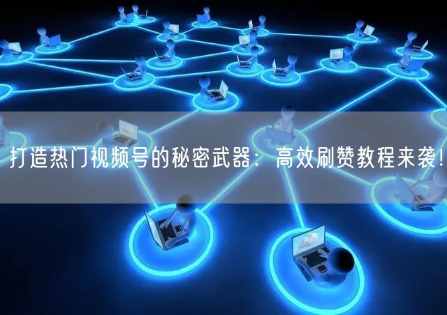 打造热门视频号的秘密武器：高效刷赞教程来袭！
