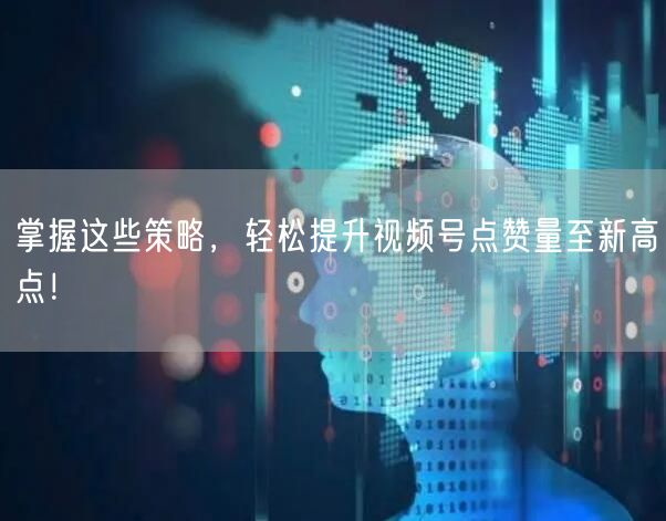 掌握这些策略，轻松提升视频号点赞量至新高点！