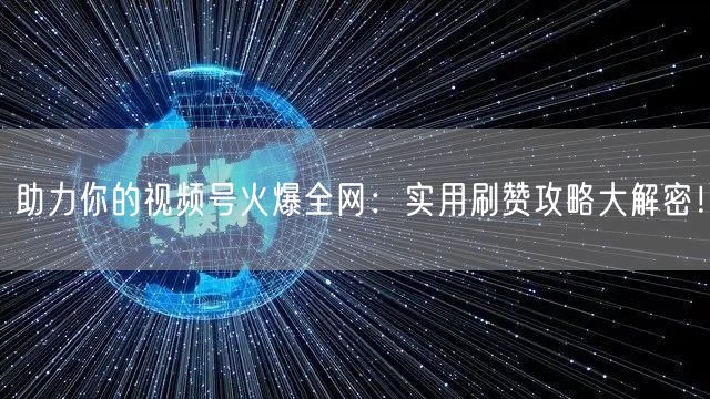 助力你的视频号火爆全网：实用刷赞攻略大解密！