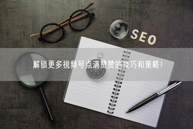 解锁更多视频号点满赞赞的技巧和策略！