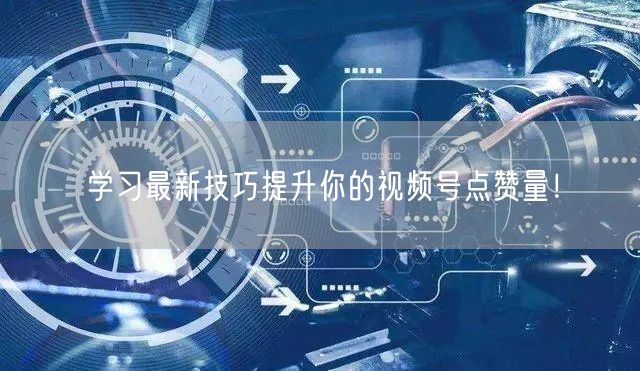 学习最新技巧提升你的视频号点赞量！