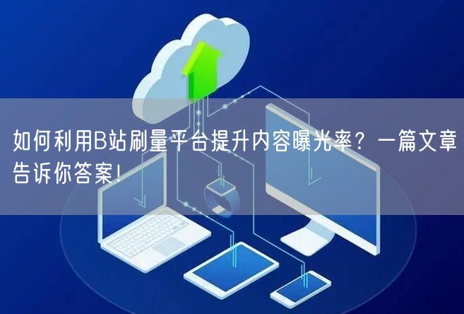 如何利用B站刷量平台提升内容曝光率？一篇文章告诉你答案！