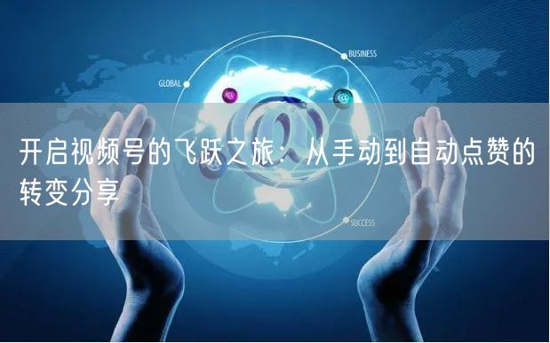开启视频号的飞跃之旅：从手动到自动点赞的转变分享