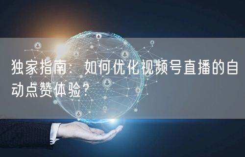独家指南：如何优化视频号直播的自动点赞体验？