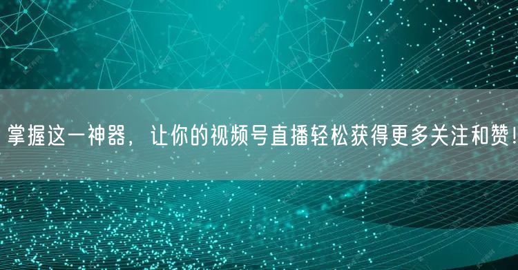 掌握这一神器，让你的视频号直播轻松获得更多关注和赞！