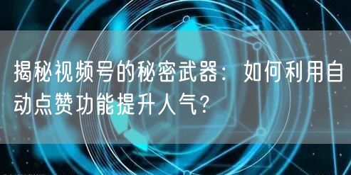 揭秘视频号的秘密武器：如何利用自动点赞功能提升人气？