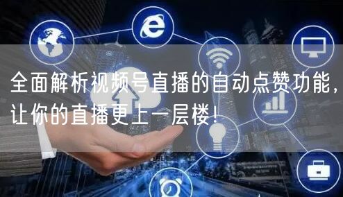 全面解析视频号直播的自动点赞功能，让你的直播更上一层楼！