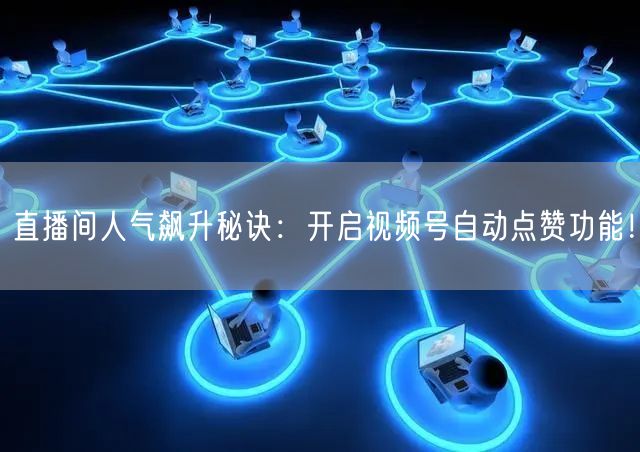 直播间人气飙升秘诀：开启视频号自动点赞功能！