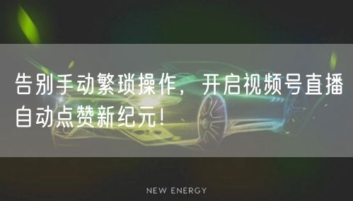 告别手动繁琐操作，开启视频号直播自动点赞新纪元！