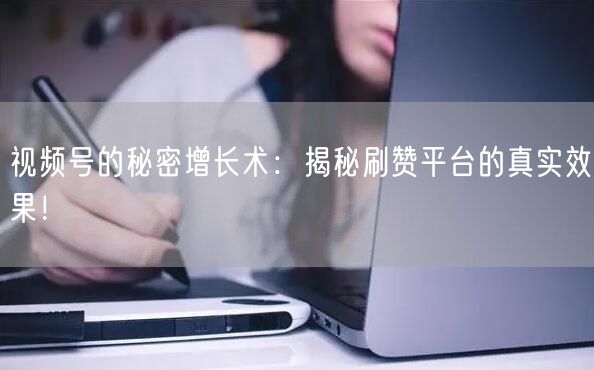 视频号的秘密增长术：揭秘刷赞平台的真实效果！