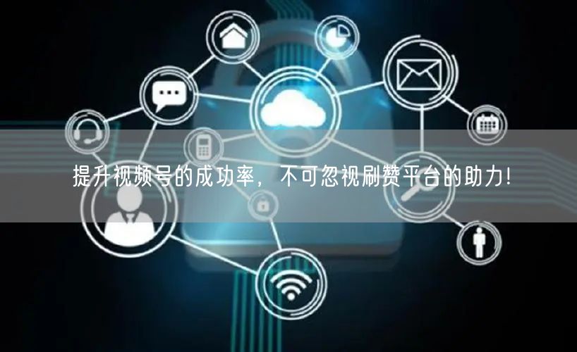 提升视频号的成功率，不可忽视刷赞平台的助力！