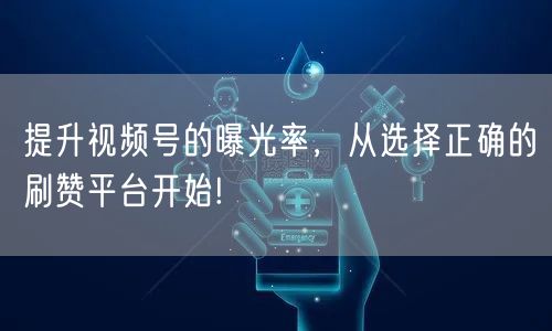 提升视频号的曝光率，从选择正确的刷赞平台开始!
