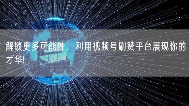 解锁更多可能性，利用视频号刷赞平台展现你的才华!