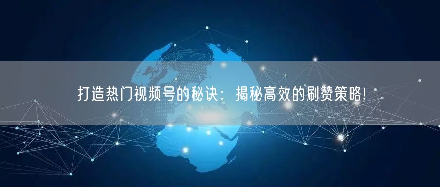 打造热门视频号的秘诀：揭秘高效的刷赞策略!