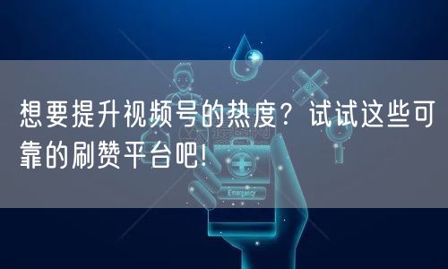 想要提升视频号的热度？试试这些可靠的刷赞平台吧!