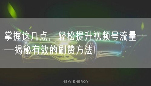 掌握这几点，轻松提升视频号流量——揭秘有效的刷赞方法!