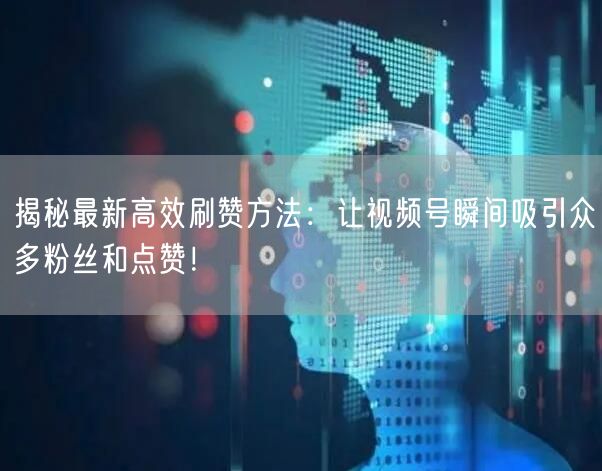 揭秘最新高效刷赞方法：让视频号瞬间吸引众多粉丝和点赞！