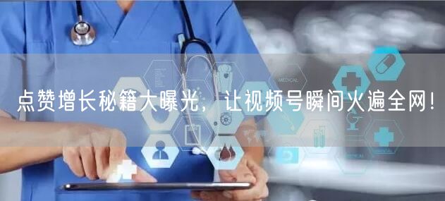 点赞增长秘籍大曝光，让视频号瞬间火遍全网！