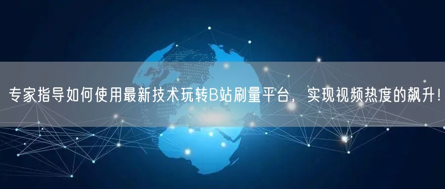 专家指导如何使用最新技术玩转B站刷量平台，实现视频热度的飙升！