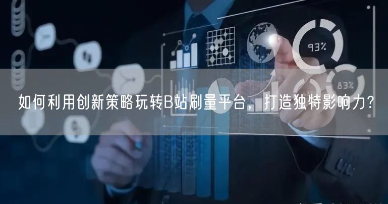 如何利用创新策略玩转B站刷量平台，打造独特影响力？