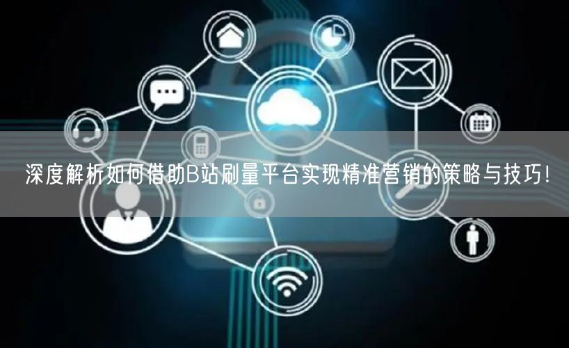 深度解析如何借助B站刷量平台实现精准营销的策略与技巧！